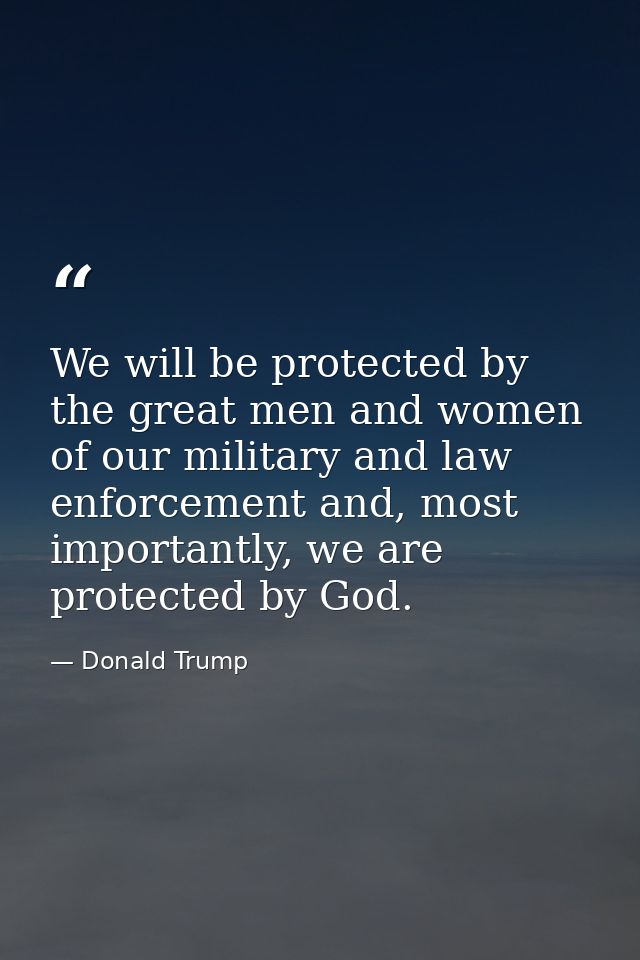 We will be protected by the great men and women of our military and law enforcement and, most importantly, we are protec — Donald Trump