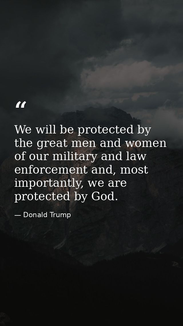 We will be protected by the great men and women of our military and law enforcement and, most importantly, we are protec — Donald Trump