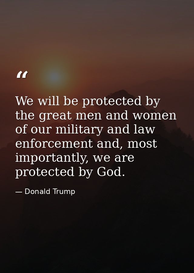 We will be protected by the great men and women of our military and law enforcement and, most importantly, we are protec — Donald Trump