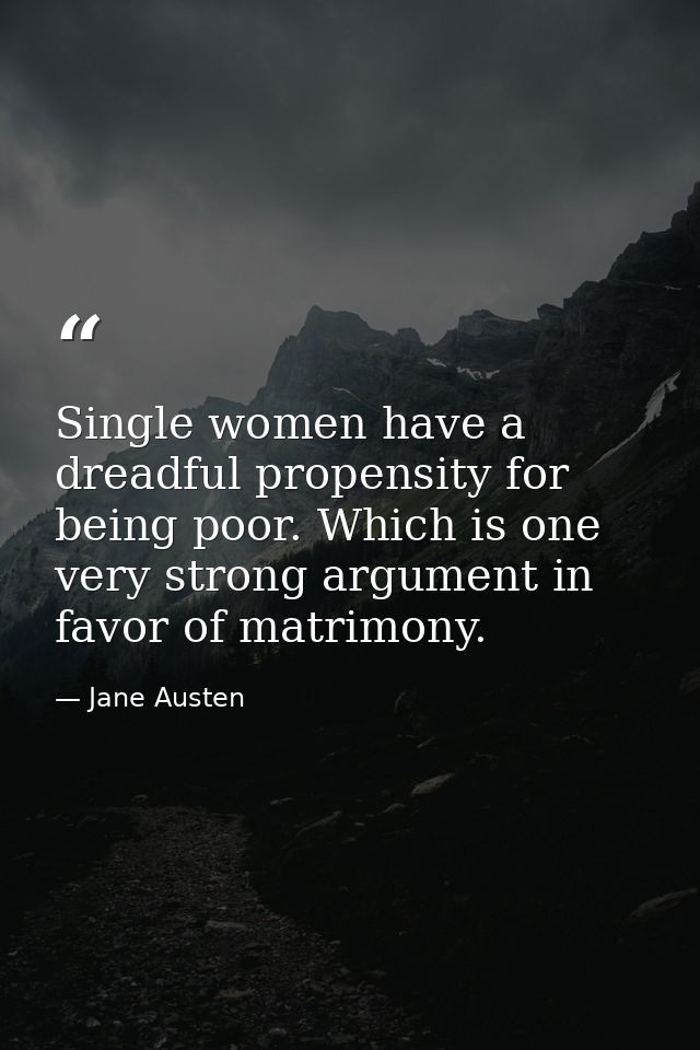 Single women have a dreadful propensity for being poor. Which is one very strong argument in favor of matrimony. — Jane Austen