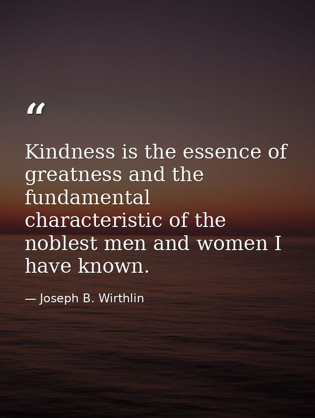 Kindness is the essence of greatness and the fundamental characteristic of the noblest men and women I have known. — Joseph B. Wirthlin