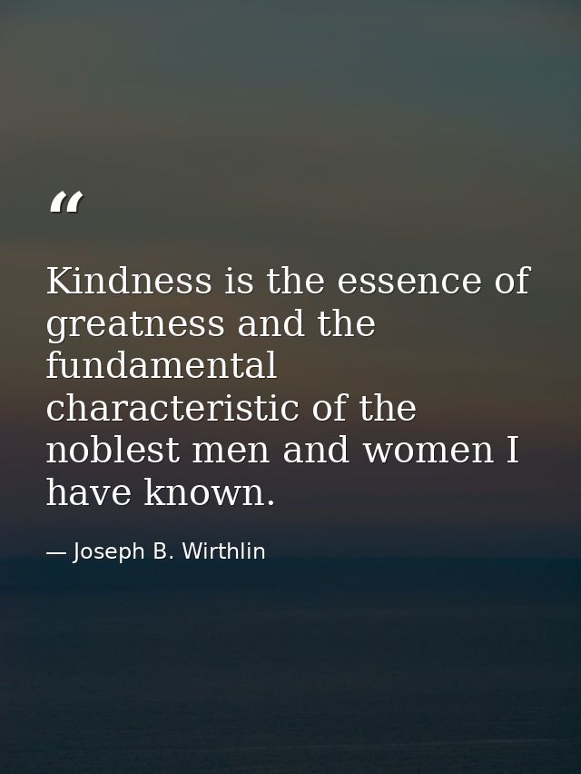 Kindness is the essence of greatness and the fundamental characteristic of the noblest men and women I have known. — Joseph B. Wirthlin