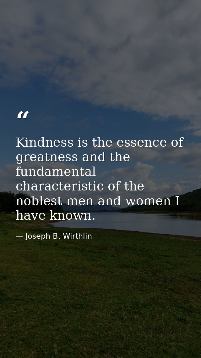 Kindness is the essence of greatness and the fundamental characteristic of the noblest men and women I have known. — Joseph B. Wirthlin