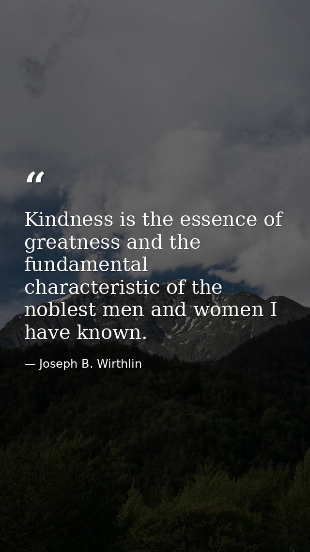 Kindness is the essence of greatness and the fundamental characteristic of the noblest men and women I have known. — Joseph B. Wirthlin