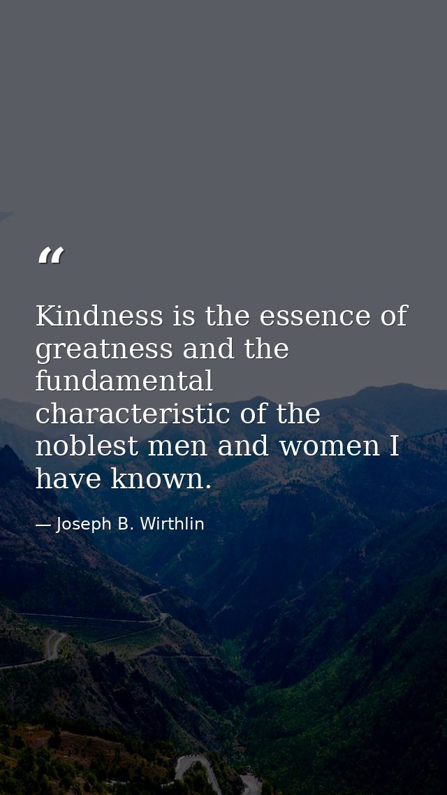 Kindness is the essence of greatness and the fundamental characteristic of the noblest men and women I have known. — Joseph B. Wirthlin
