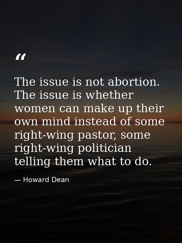The issue is not abortion. The issue is whether women can make up their own mind instead of some right-wing pastor, some — Howard Dean