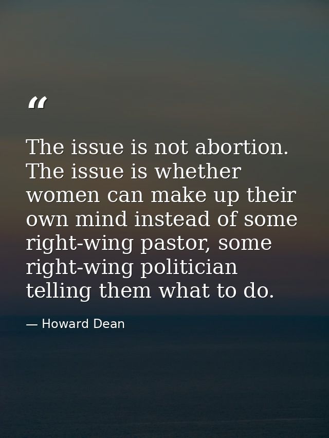 The issue is not abortion. The issue is whether women can make up their own mind instead of some right-wing pastor, some — Howard Dean