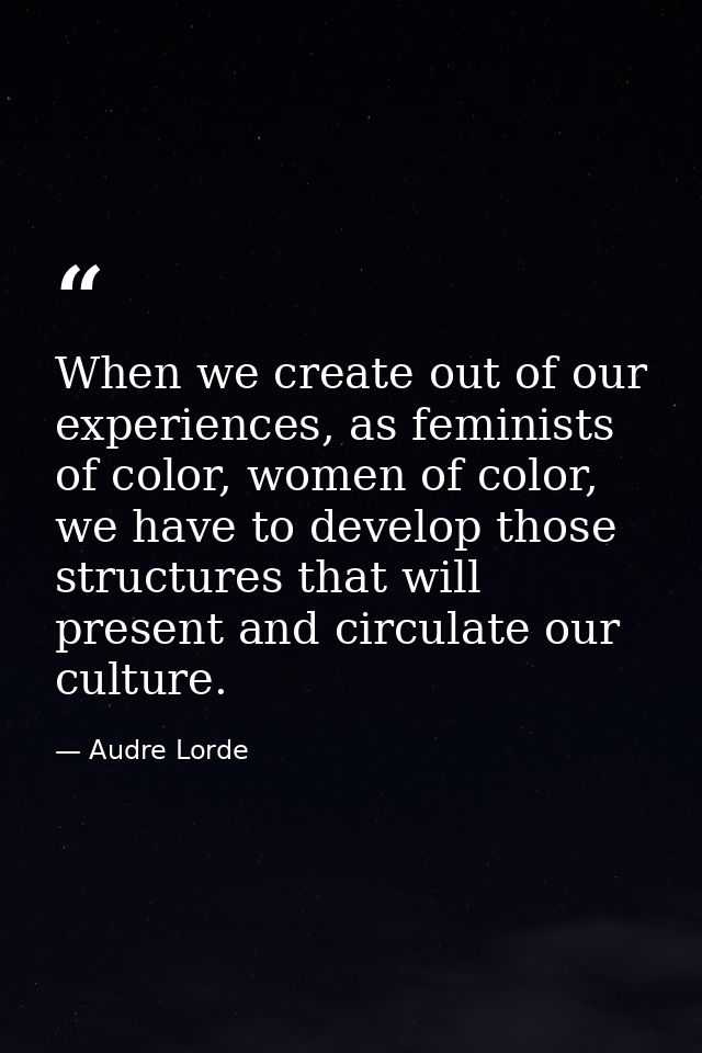 When we create out of our experiences, as feminists of color, women of color, we have to develop those structures that w — Audre Lorde