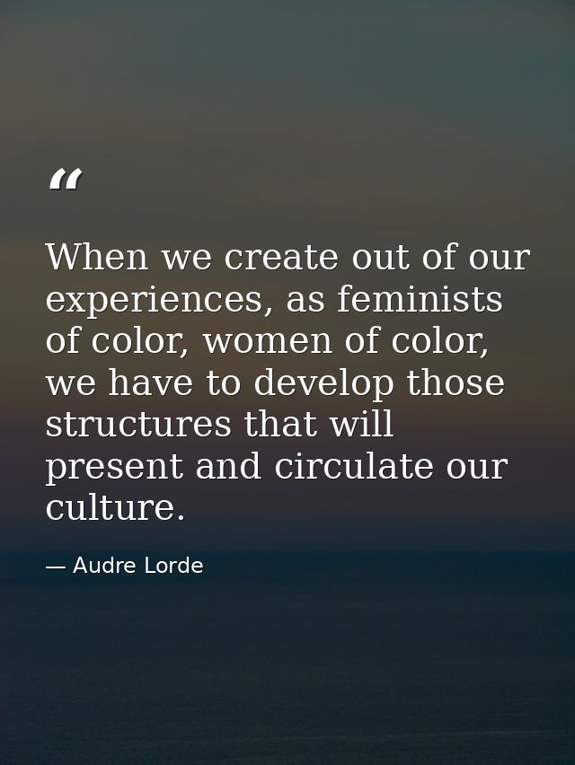 When we create out of our experiences, as feminists of color, women of color, we have to develop those structures that w — Audre Lorde