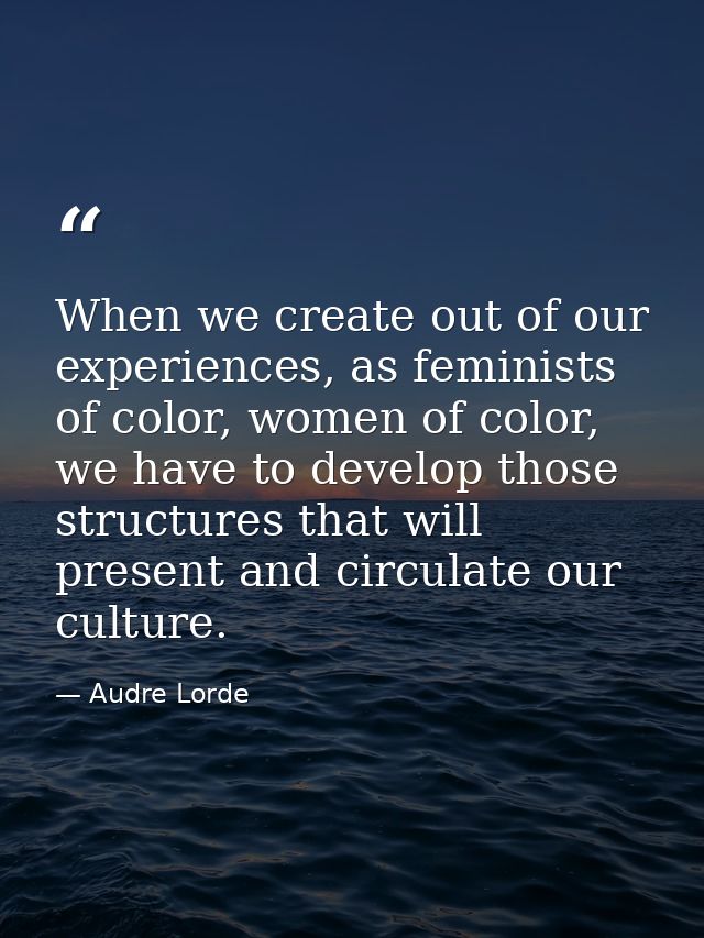When we create out of our experiences, as feminists of color, women of color, we have to develop those structures that w — Audre Lorde