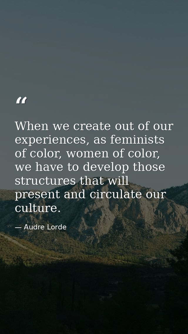 When we create out of our experiences, as feminists of color, women of color, we have to develop those structures that w — Audre Lorde