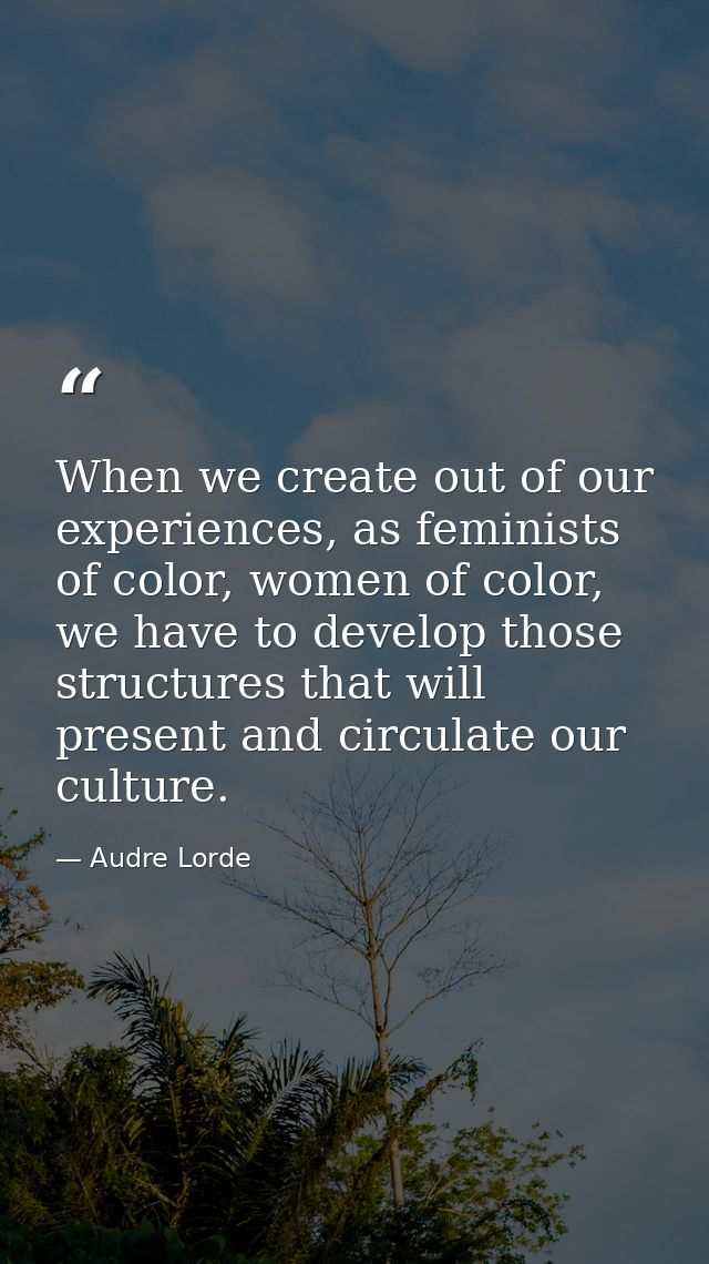 When we create out of our experiences, as feminists of color, women of color, we have to develop those structures that w — Audre Lorde