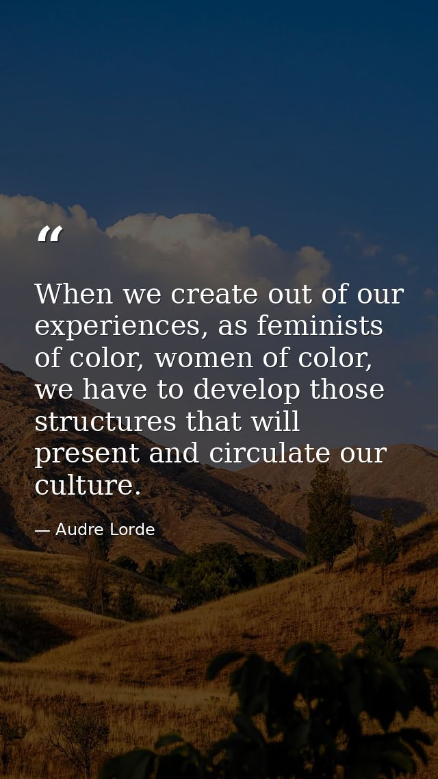 When we create out of our experiences, as feminists of color, women of color, we have to develop those structures that w — Audre Lorde