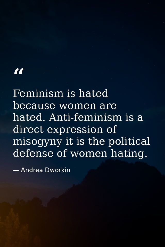 Feminism is hated because women are hated. Anti-feminism is a direct expression of misogyny it is the political defense  — Andrea Dworkin