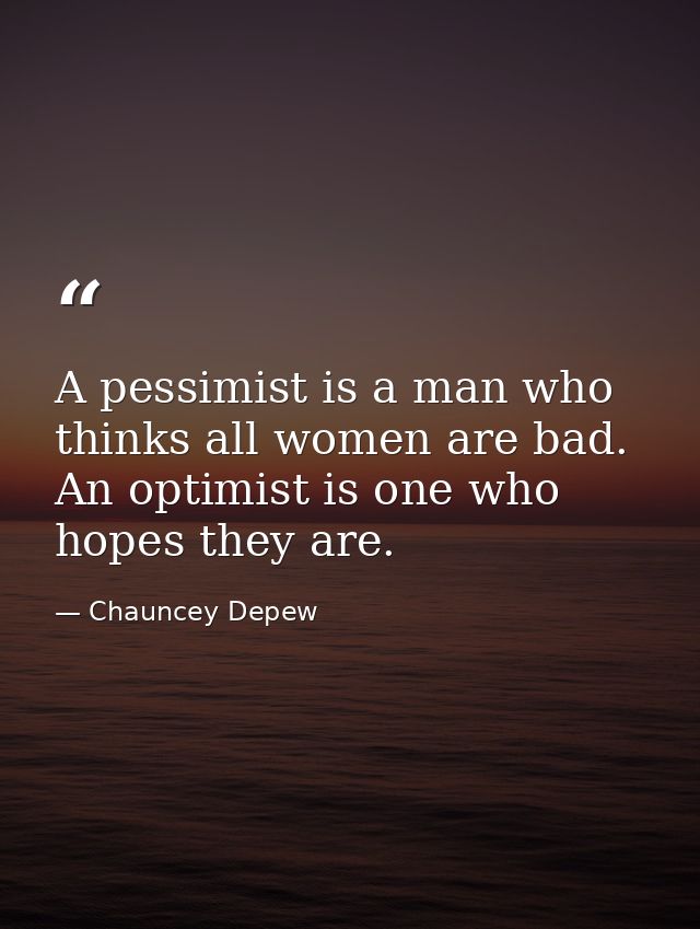 A pessimist is a man who thinks all women are bad. An optimist is one who hopes they are. — Chauncey Depew