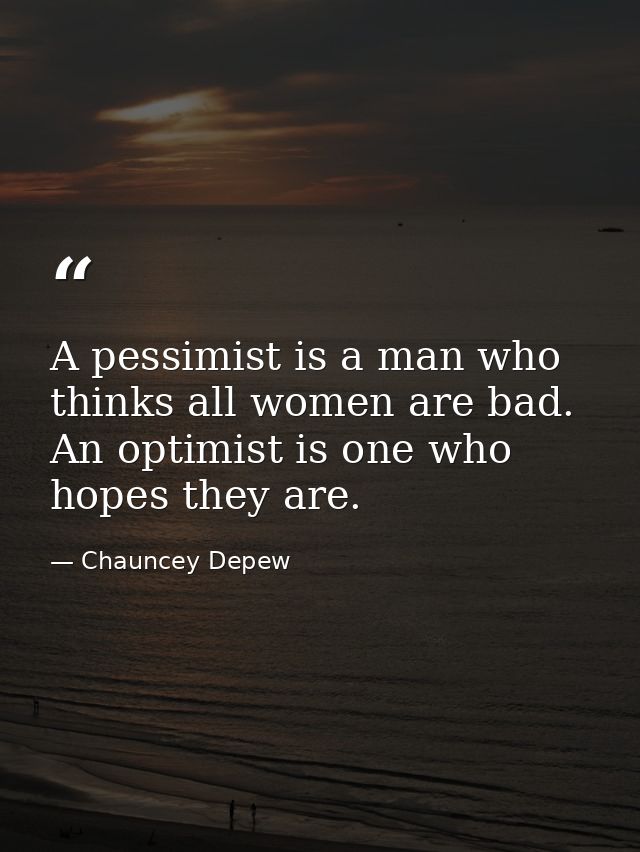 A pessimist is a man who thinks all women are bad. An optimist is one who hopes they are. — Chauncey Depew