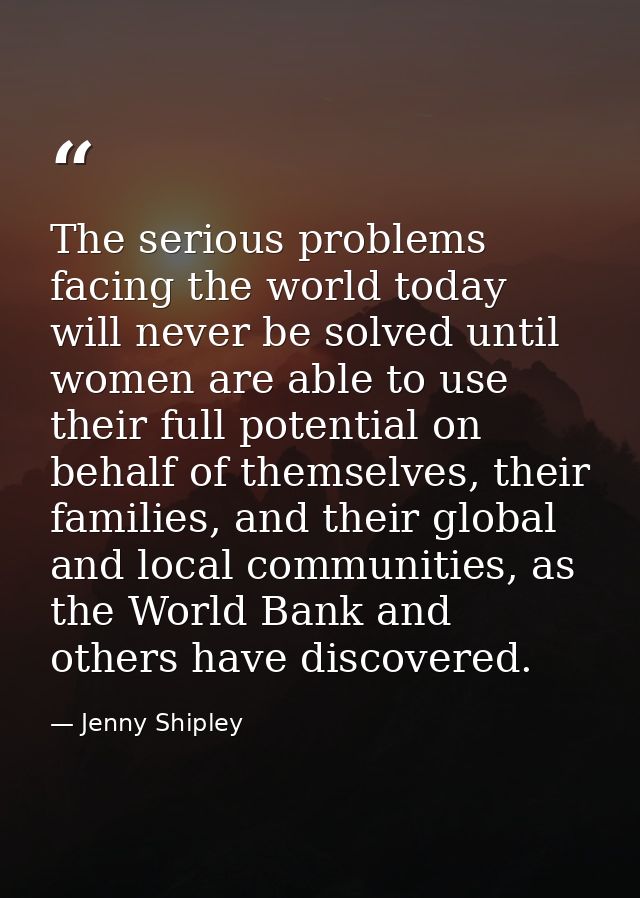 The serious problems facing the world today will never be solved until women are able to use their full potential on beh — Jenny Shipley