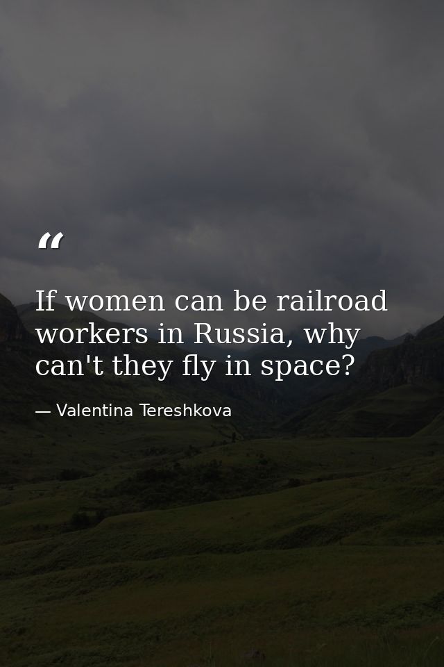 If women can be railroad workers in Russia, why can't they fly in space? — Valentina Tereshkova
