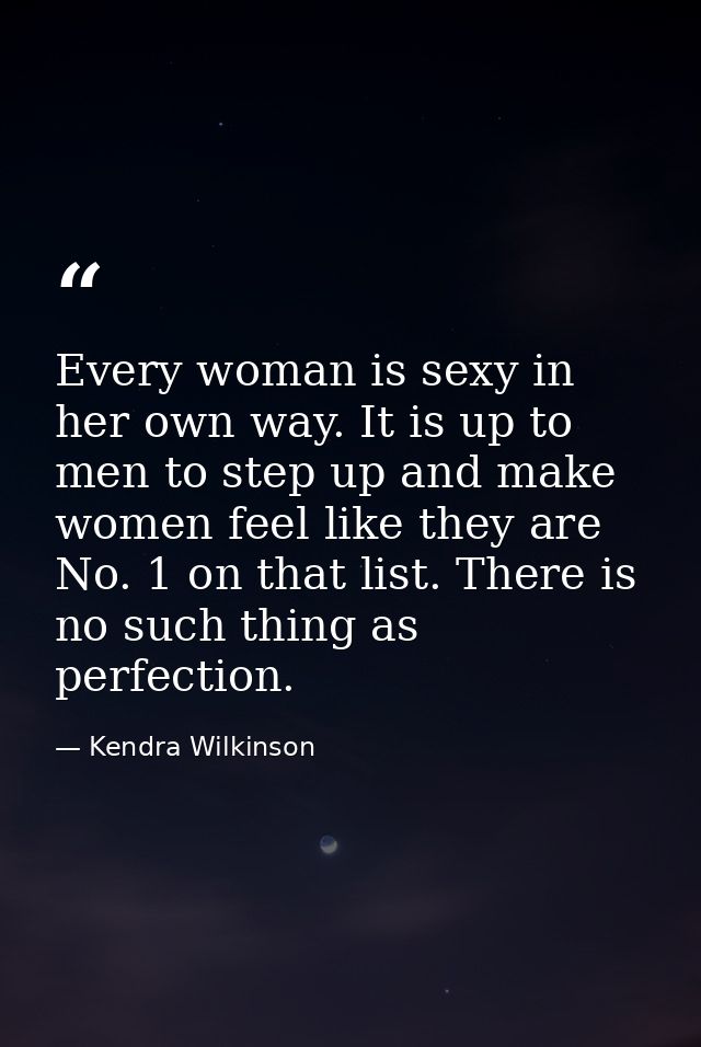 Every woman is sexy in her own way. It is up to men to step up and make women feel like they are No. 1 on that list. The — Kendra Wilkinson