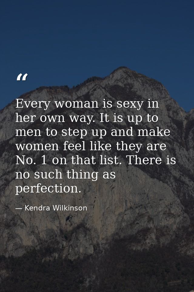 Every woman is sexy in her own way. It is up to men to step up and make women feel like they are No. 1 on that list. The — Kendra Wilkinson