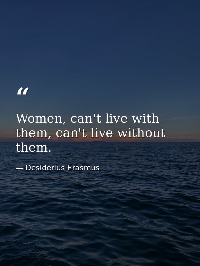 Women, can't live with them, can't live without them. — Desiderius Erasmus