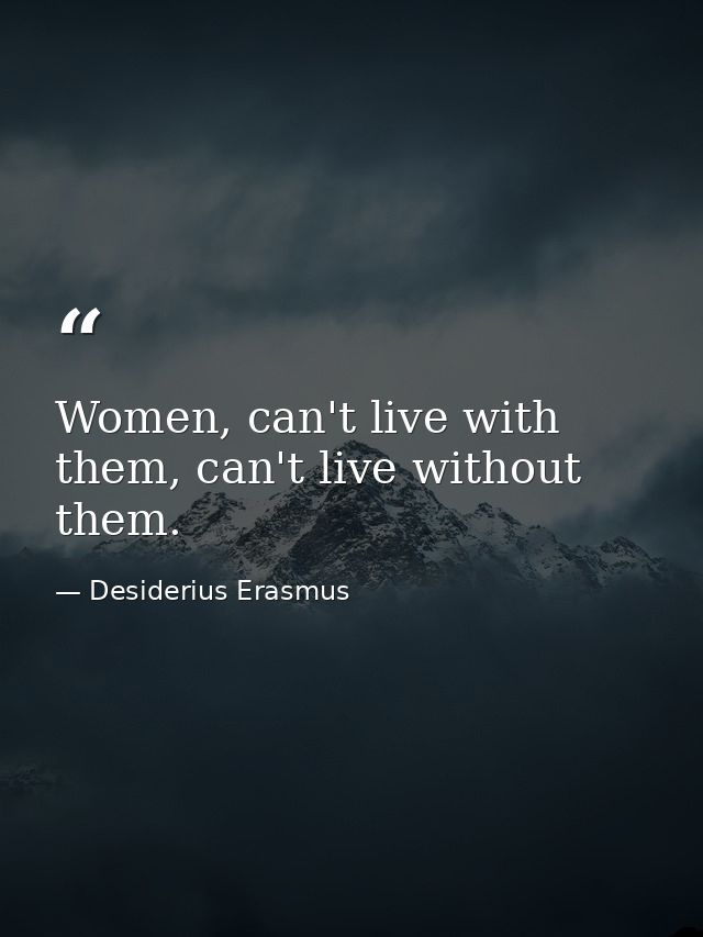 Women, can't live with them, can't live without them. — Desiderius Erasmus