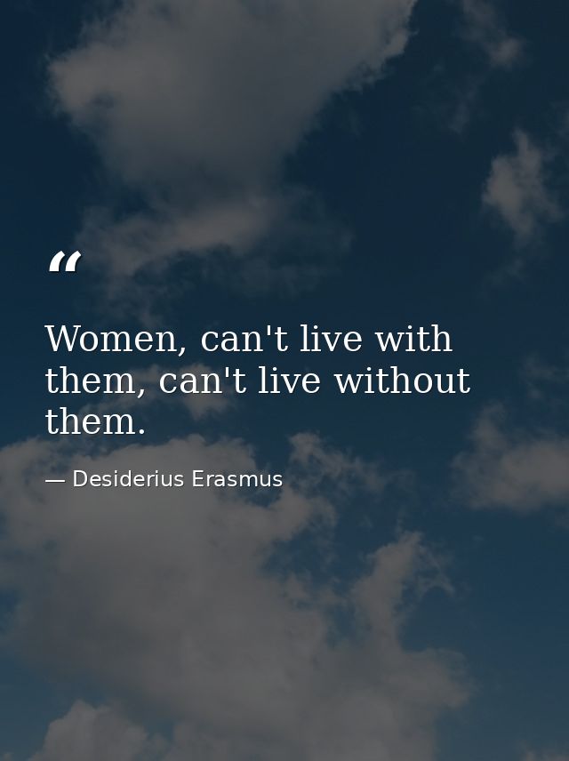 Women, can't live with them, can't live without them. — Desiderius Erasmus