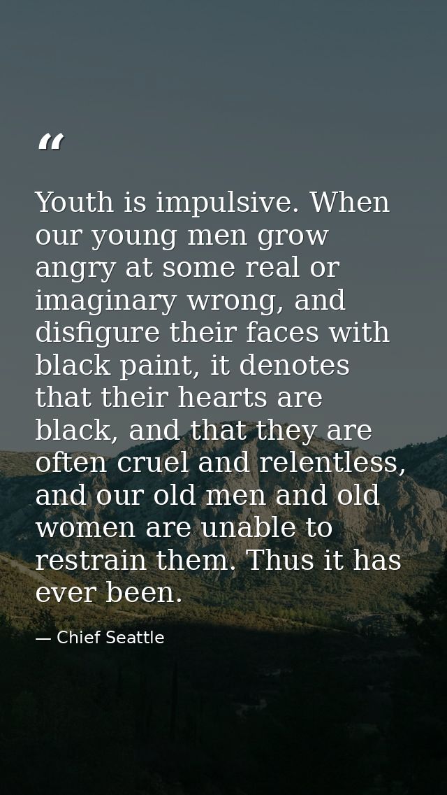 Youth is impulsive. When our young men grow angry at some real or imaginary wrong, and disfigure their faces with black  — Chief Seattle
