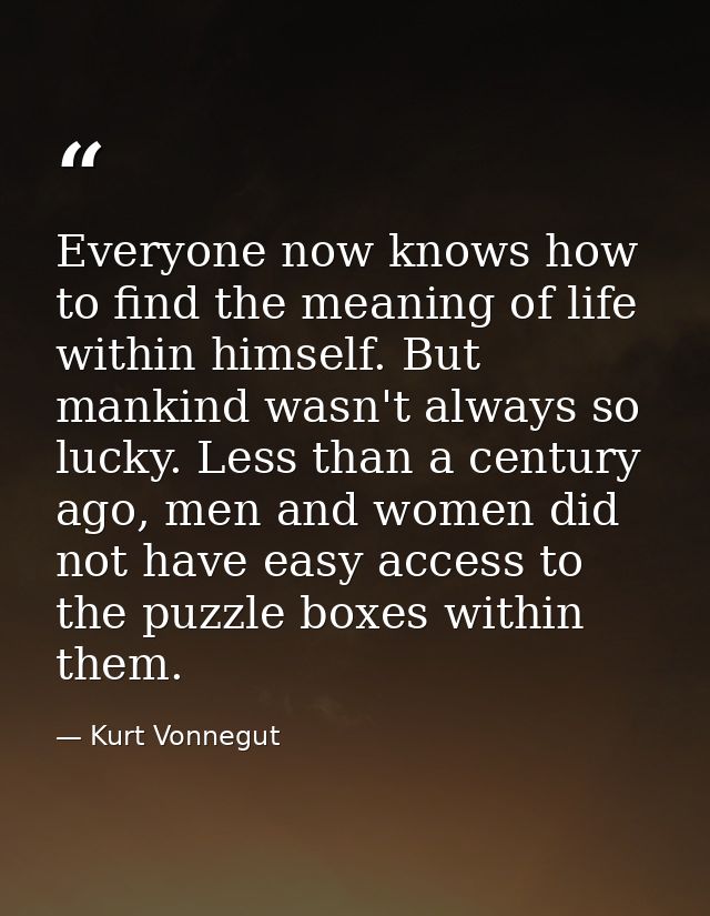 Everyone now knows how to find the meaning of life within himself. But mankind wasn't always so lucky. Less than a centu — Kurt Vonnegut