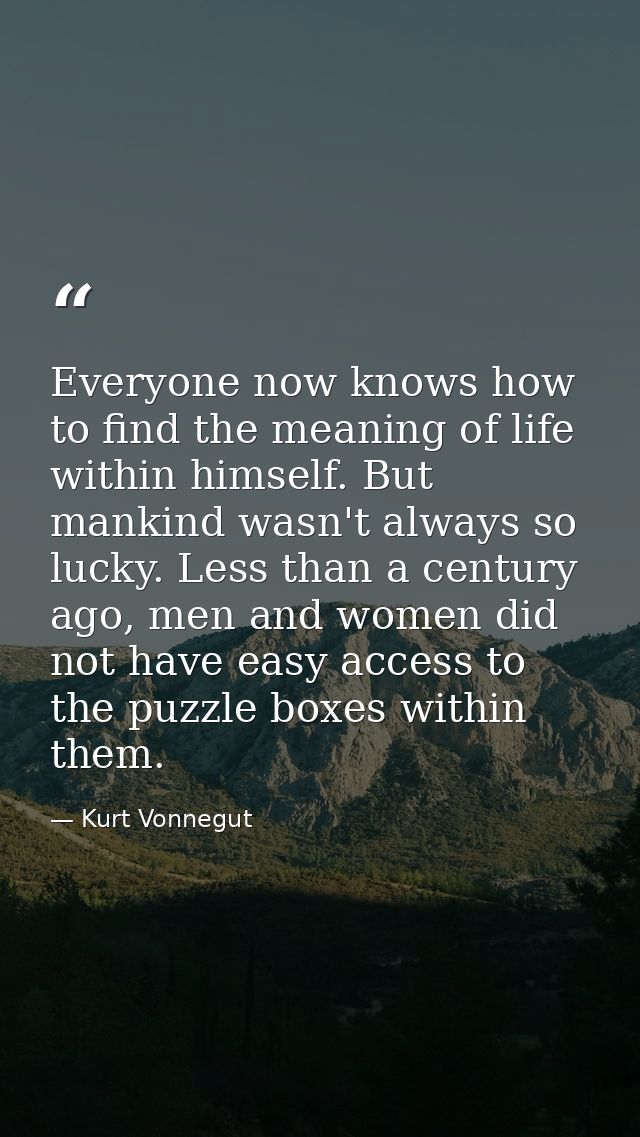 Everyone now knows how to find the meaning of life within himself. But mankind wasn't always so lucky. Less than a centu — Kurt Vonnegut