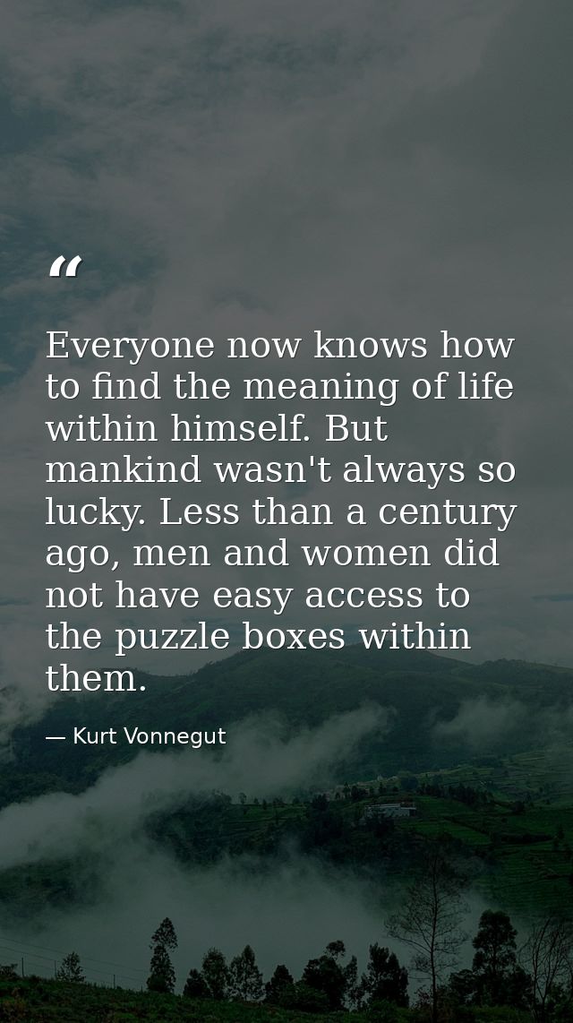 Everyone now knows how to find the meaning of life within himself. But mankind wasn't always so lucky. Less than a centu — Kurt Vonnegut