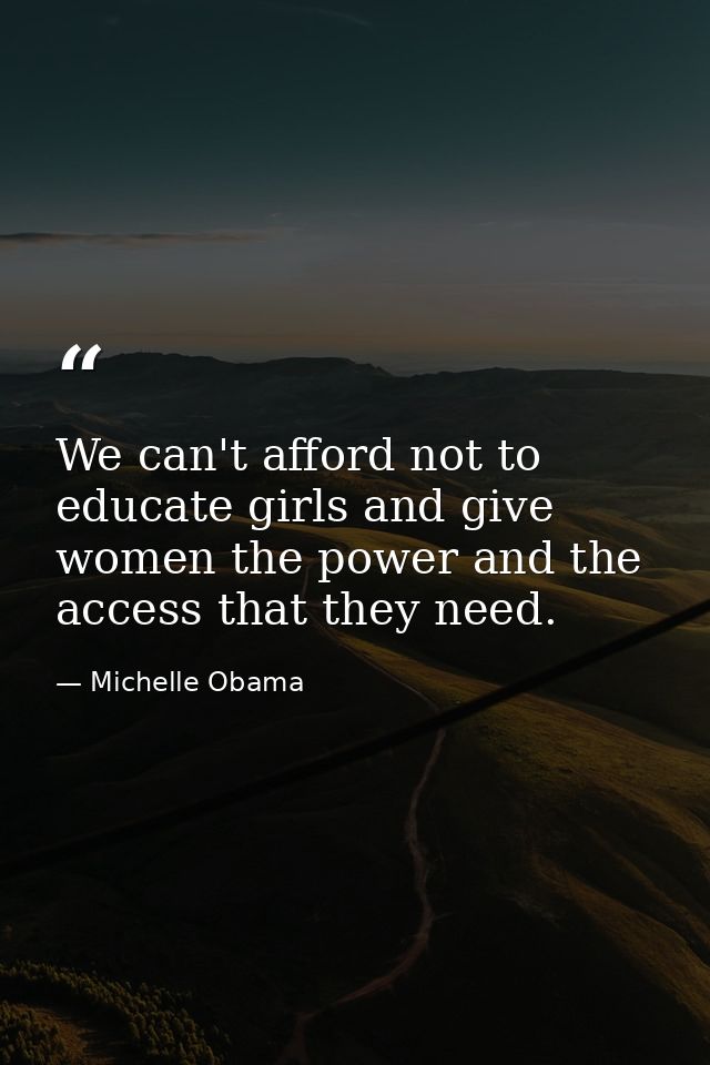 We can't afford not to educate girls and give women the power and the access that they need. — Michelle Obama
