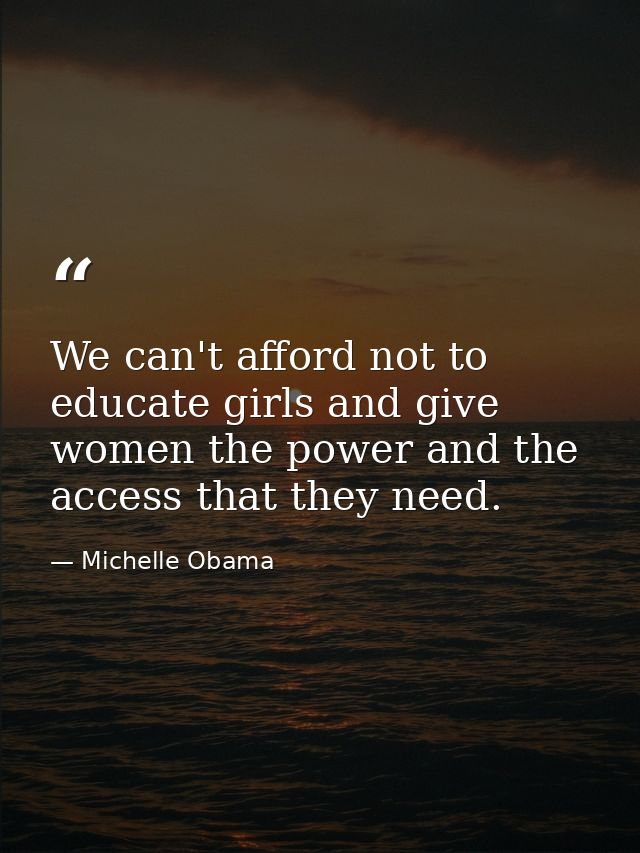 We can't afford not to educate girls and give women the power and the access that they need. — Michelle Obama