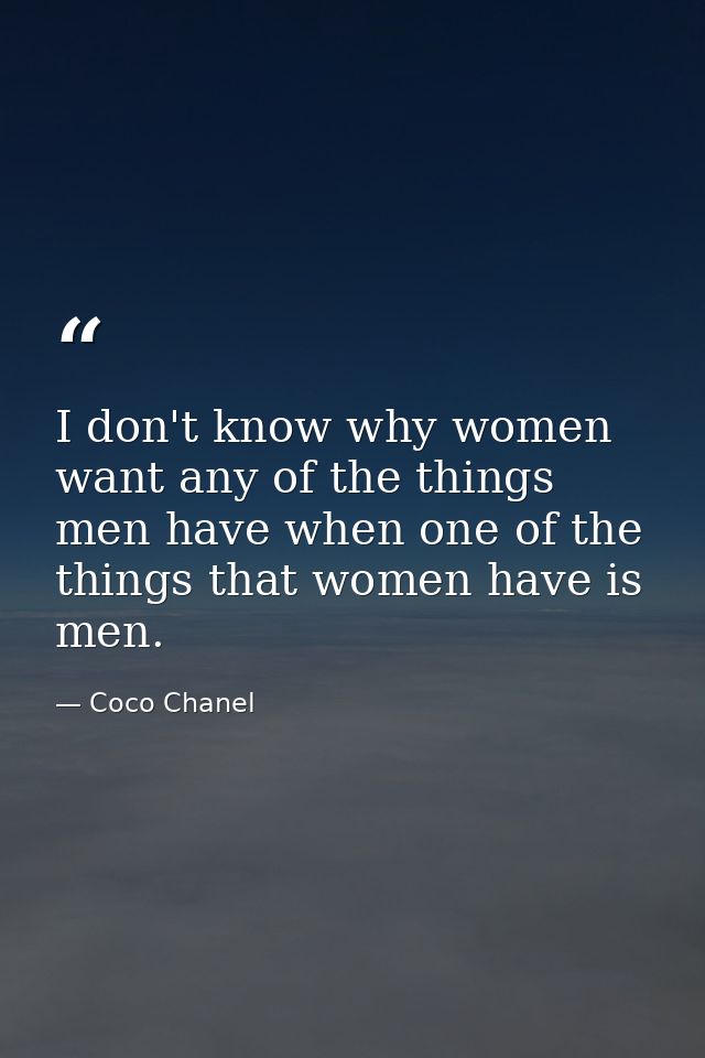 I don't know why women want any of the things men have when one of the things that women have is men. — Coco Chanel