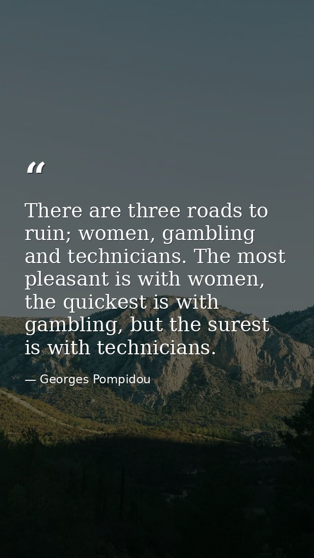 There are three roads to ruin; women, gambling and technicians. The most pleasant is with women, the quickest is with ga — Georges Pompidou