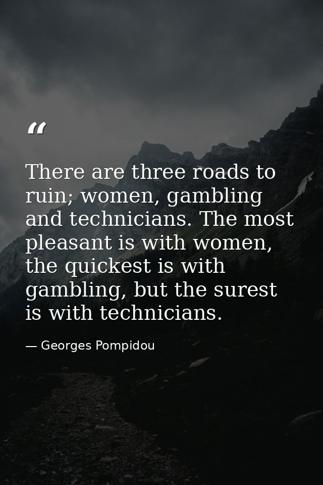 There are three roads to ruin; women, gambling and technicians. The most pleasant is with women, the quickest is with ga — Georges Pompidou