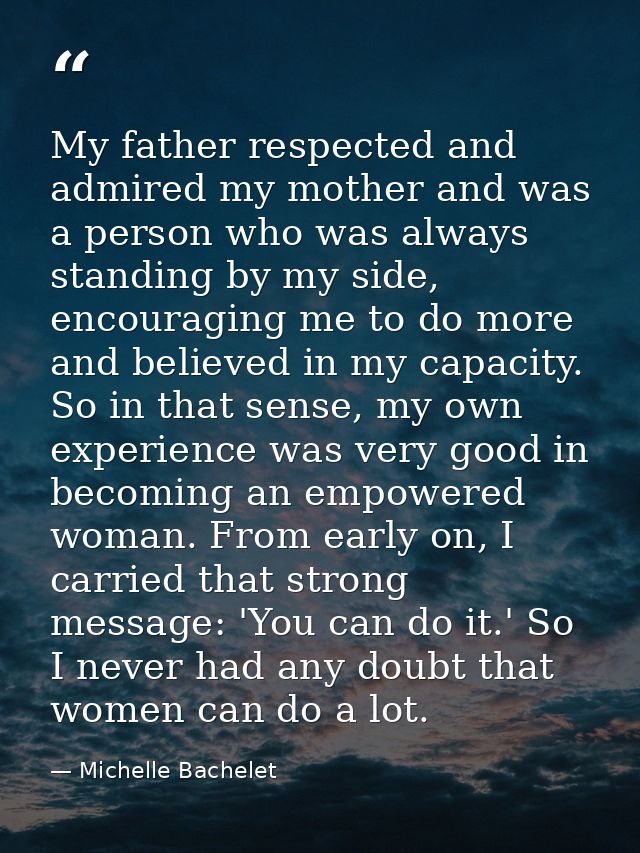 My father respected and admired my mother and was a person who was always standing by my side, encouraging me to do more — Michelle Bachelet