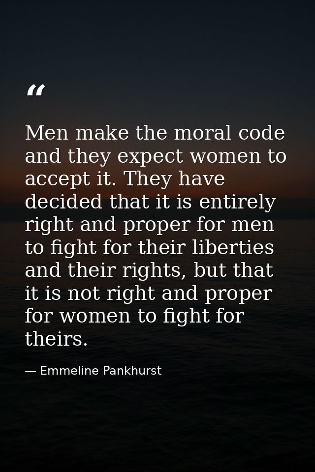 Men make the moral code and they expect women to accept it. They have decided that it is entirely right and proper for m — Emmeline Pankhurst