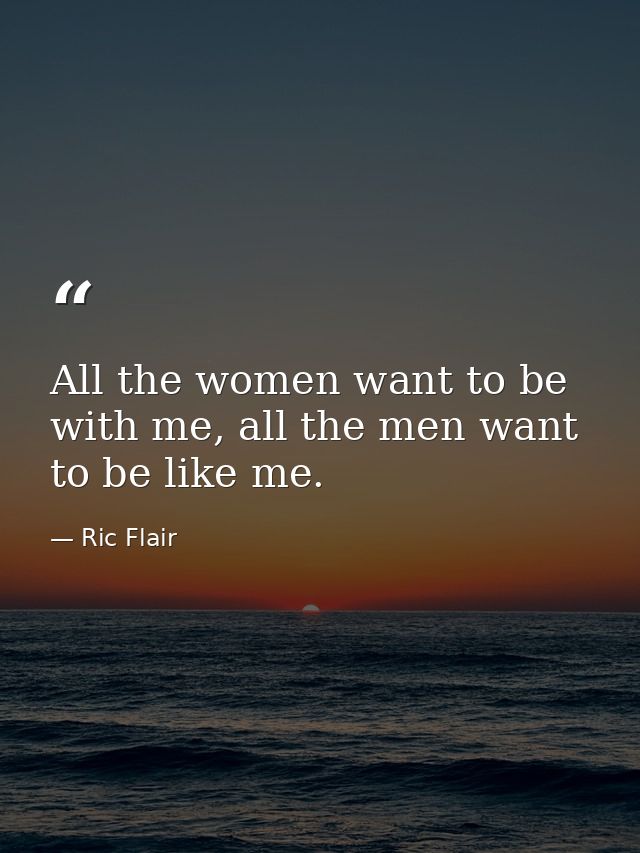 All the women want to be with me, all the men want to be like me. — Ric Flair