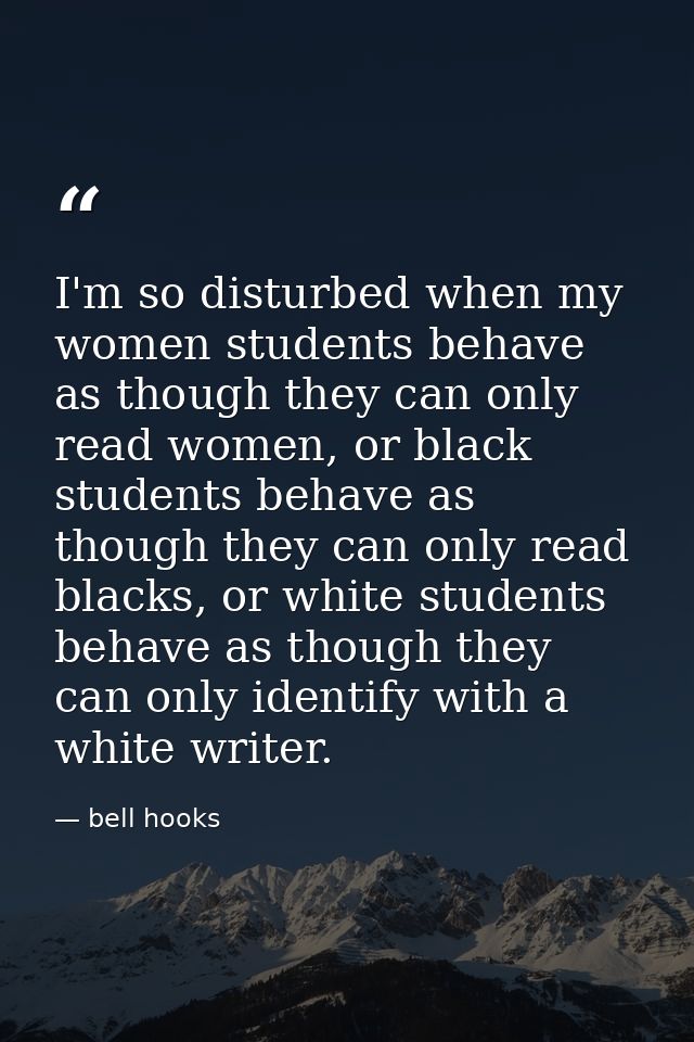 I'm so disturbed when my women students behave as though they can only read women, or black students behave as though th — bell hooks