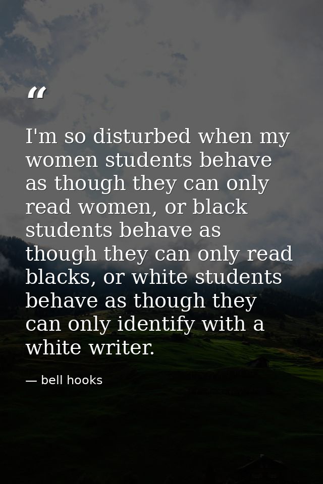 I'm so disturbed when my women students behave as though they can only read women, or black students behave as though th — bell hooks