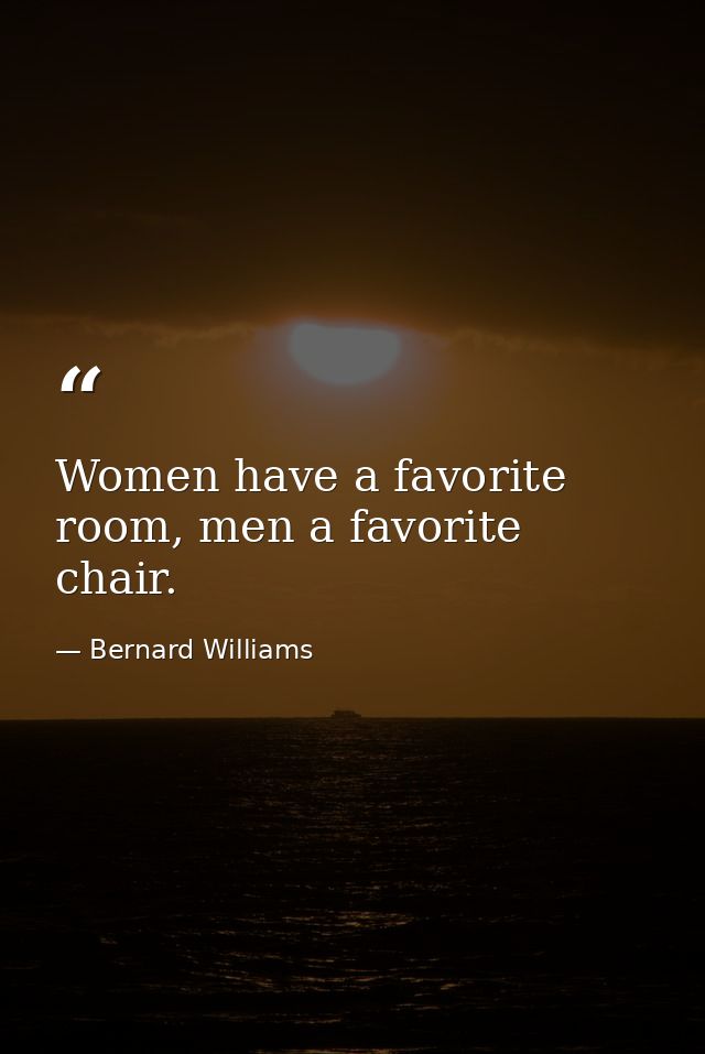 Women have a favorite room, men a favorite chair. — Bernard Williams