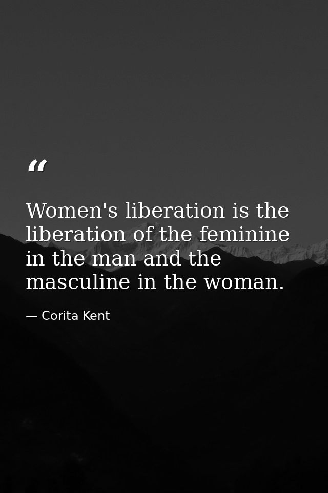 Women's liberation is the liberation of the feminine in the man and the masculine in the woman. — Corita Kent