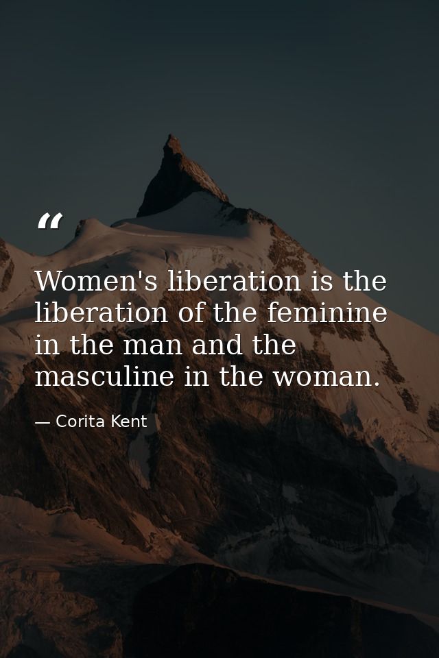 Women's liberation is the liberation of the feminine in the man and the masculine in the woman. — Corita Kent