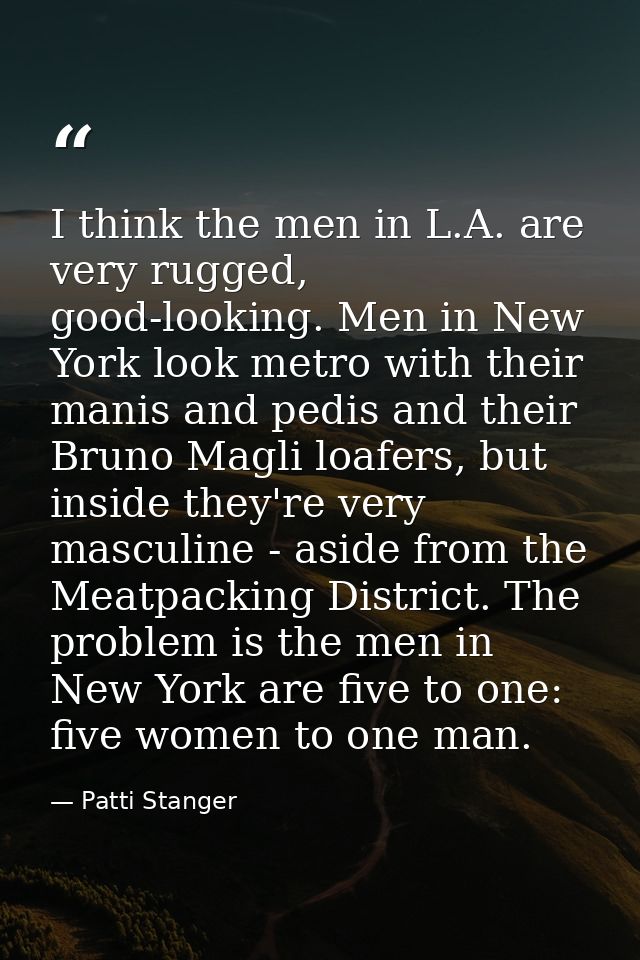 I think the men in L.A. are very rugged, good-looking. Men in New York look metro with their manis and pedis and their B — Patti Stanger