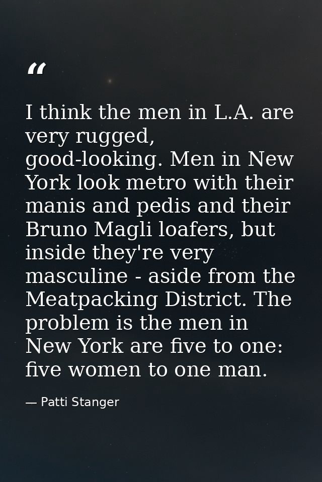 I think the men in L.A. are very rugged, good-looking. Men in New York look metro with their manis and pedis and their B — Patti Stanger