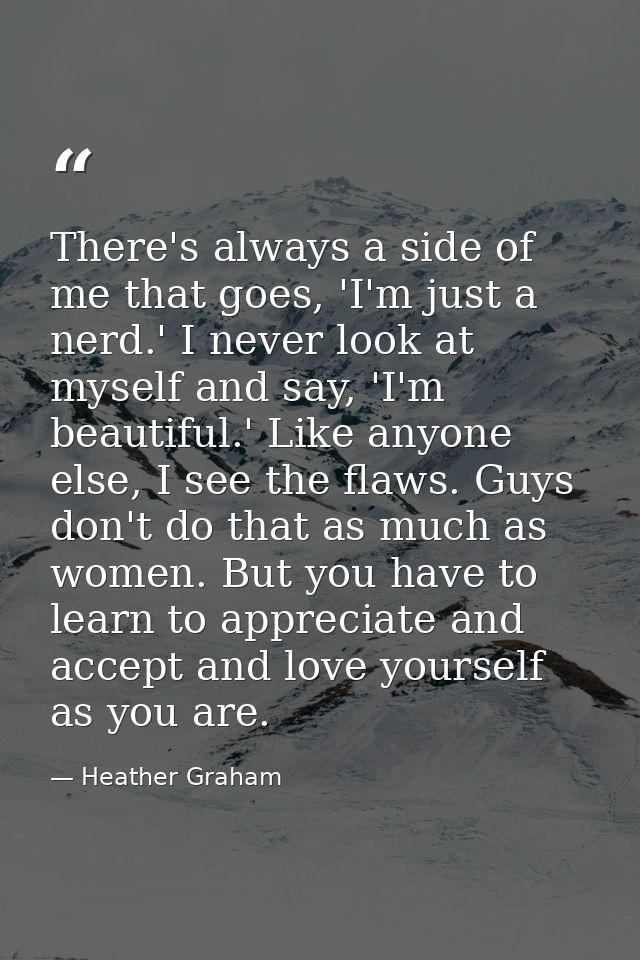 There's always a side of me that goes, 'I'm just a nerd.' I never look at myself and say, 'I'm beautiful.' Like anyone e — Heather Graham