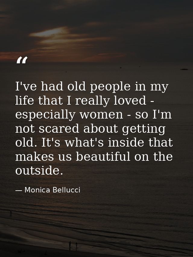 I've had old people in my life that I really loved - especially women - so I'm not scared about getting old. It's what's — Monica Bellucci