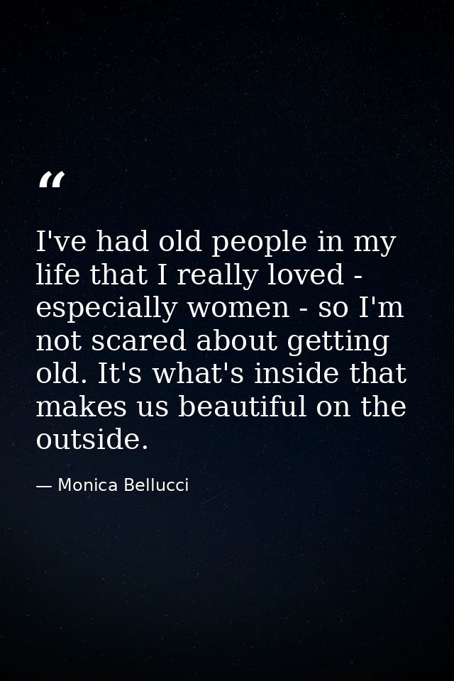 I've had old people in my life that I really loved - especially women - so I'm not scared about getting old. It's what's — Monica Bellucci