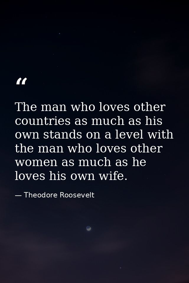 The man who loves other countries as much as his own stands on a level with the man who loves other women as much as he  — Theodore Roosevelt